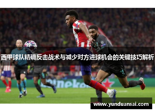 西甲球队精确反击战术与减少对方进球机会的关键技巧解析